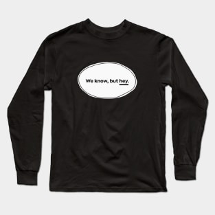 We Know But Hey Long Sleeve T-Shirt